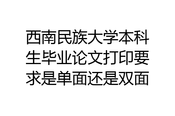 西南民族大学本科生毕业论文打印要求是单面还是双面
