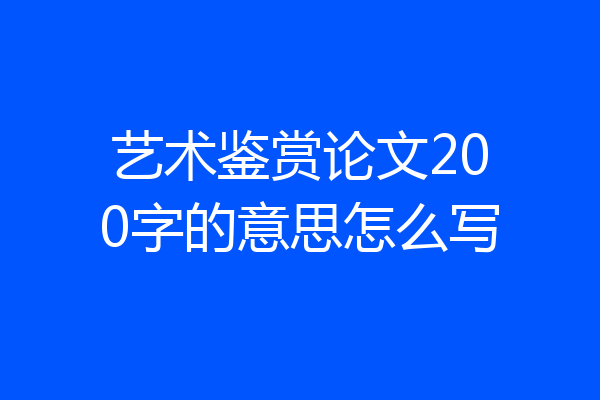 艺术鉴赏论文200字的意思怎么写