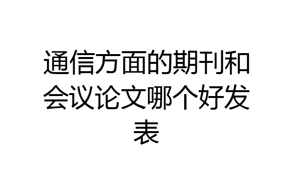 通信方面的期刊和会议论文哪个好发表