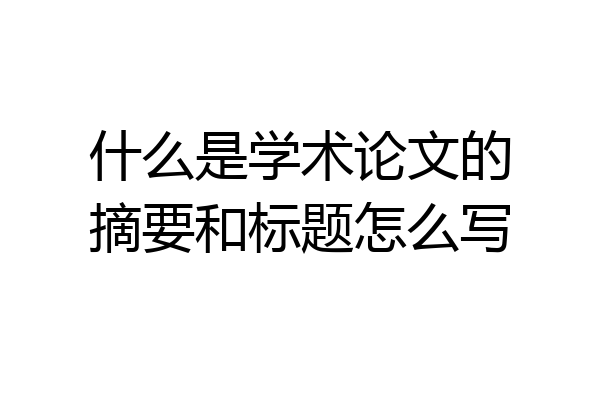 什么是学术论文的摘要和标题怎么写