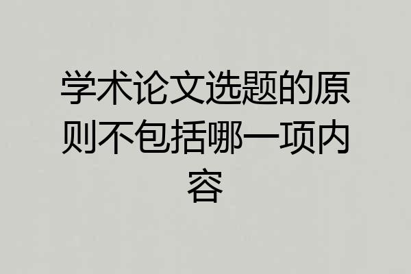 学术论文选题的原则不包括哪一项内容