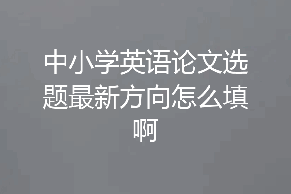 中小学英语论文选题最新方向怎么填啊