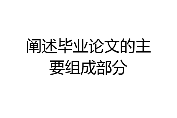 阐述毕业论文的主要组成部分