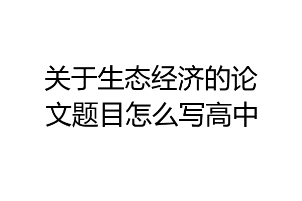 关于生态经济的论文题目怎么写高中