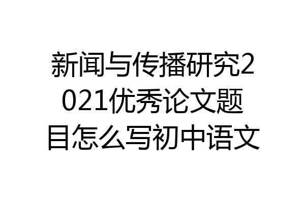 新闻与传播研究2021优秀论文题目怎么写初中语文