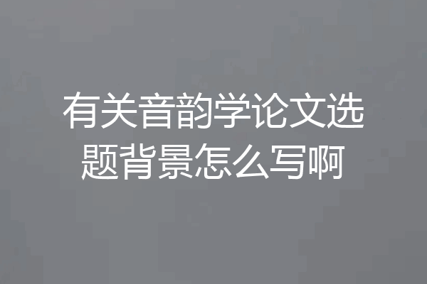 有关音韵学论文选题背景怎么写啊