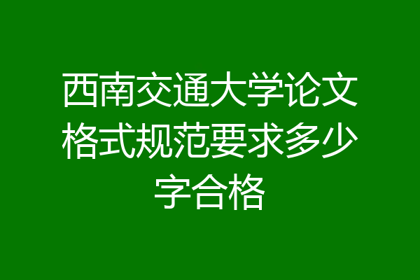 西南交通大学论文格式规范要求多少字合格