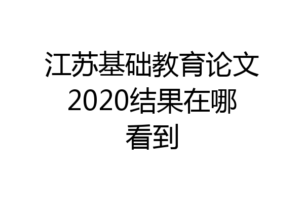 江苏基础教育论文2020结果在哪看到