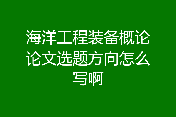 海洋工程装备概论论文选题方向怎么写啊
