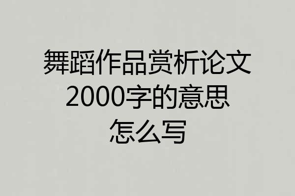 舞蹈作品赏析论文2000字的意思怎么写