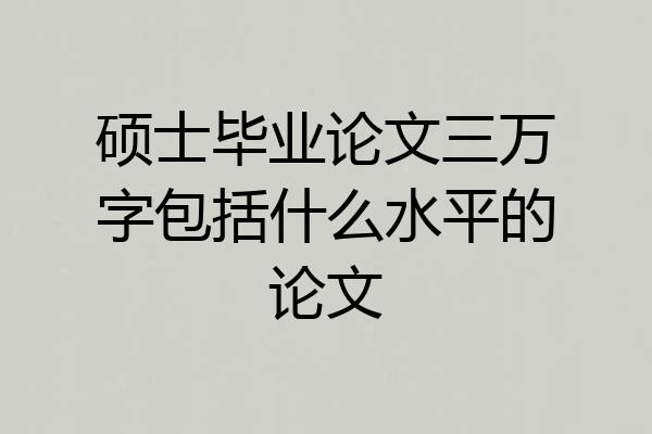 硕士毕业论文三万字包括什么水平的论文