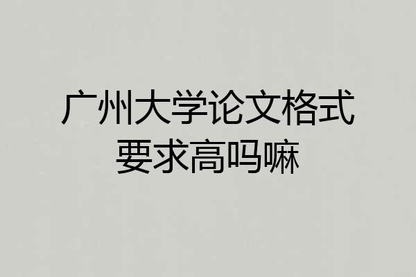 广州大学论文格式要求高吗嘛