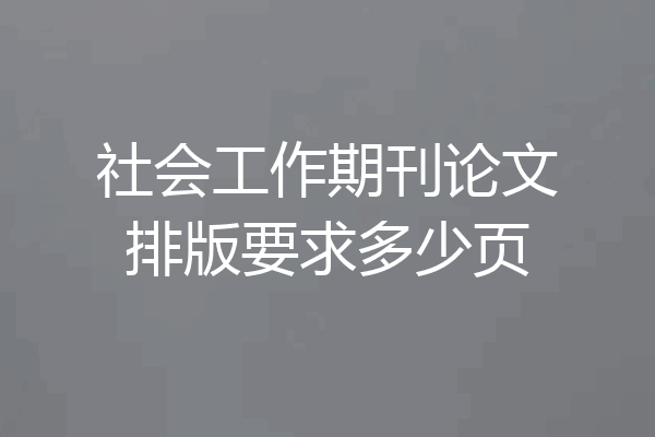 社会工作期刊论文排版要求多少页