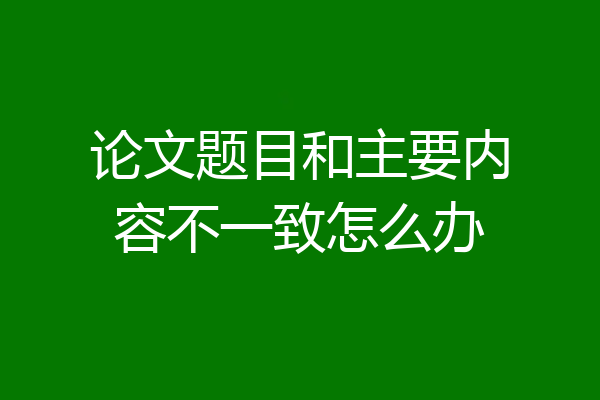 论文题目和主要内容不一致怎么办