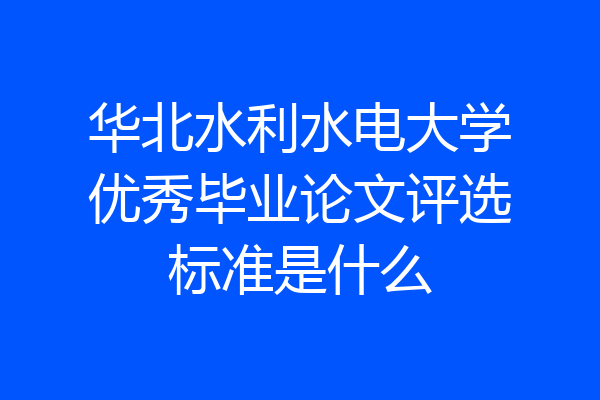 华北水利水电大学优秀毕业论文评选标准是什么