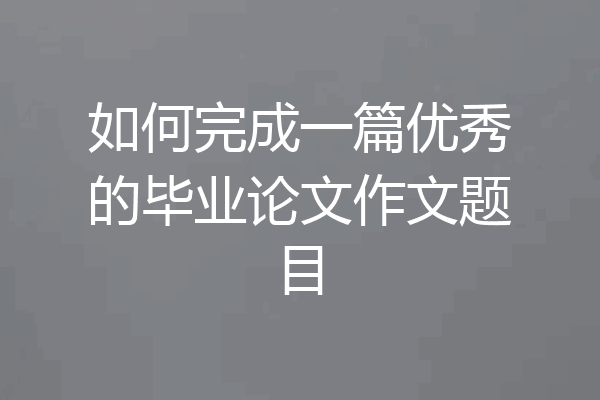 如何完成一篇优秀的毕业论文作文题目