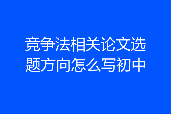 竞争法相关论文选题方向怎么写初中