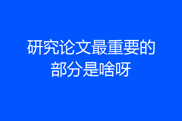 研究论文最重要的部分是啥呀