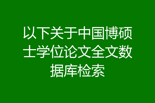 以下关于中国博硕士学位论文全文数据库检索