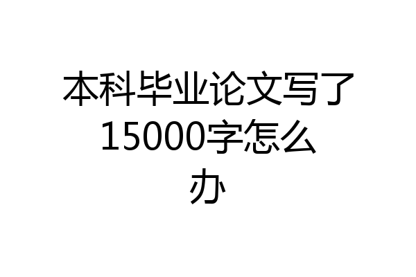 本科毕业论文写了15000字怎么办