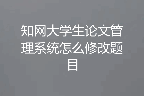知网大学生论文管理系统怎么修改题目