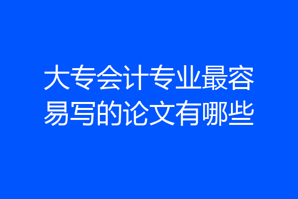 大专会计专业最容易写的论文有哪些