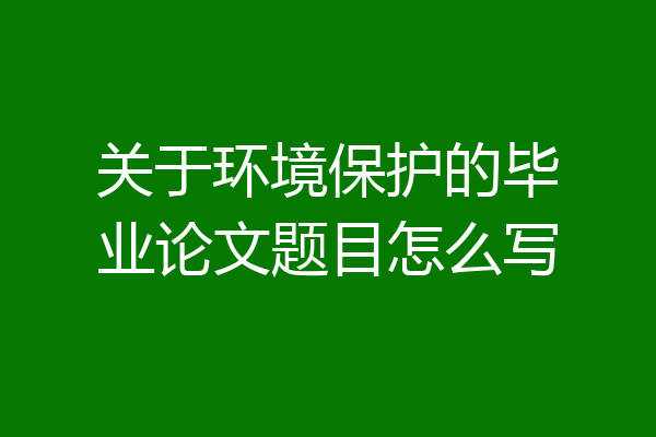 关于环境保护的毕业论文题目怎么写