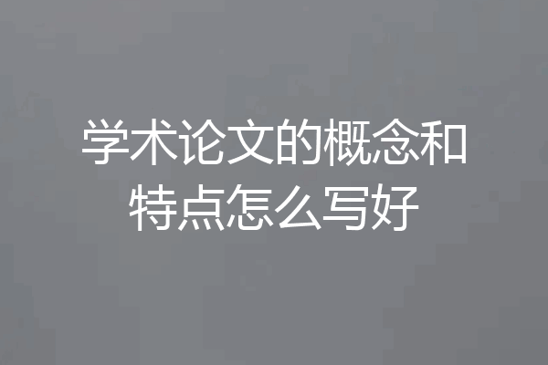 学术论文的概念和特点怎么写好