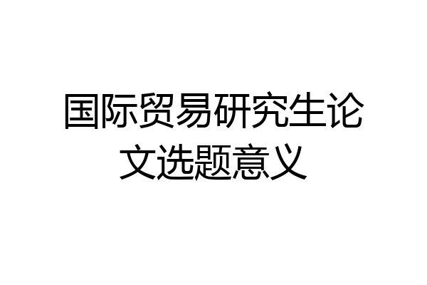国际贸易研究生论文选题意义