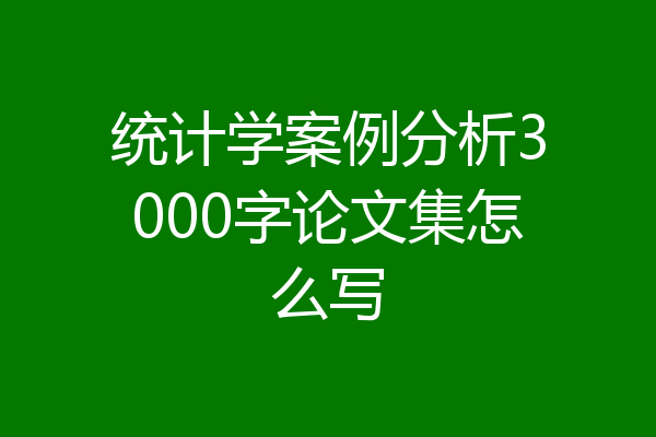 统计学案例分析3000字论文集怎么写