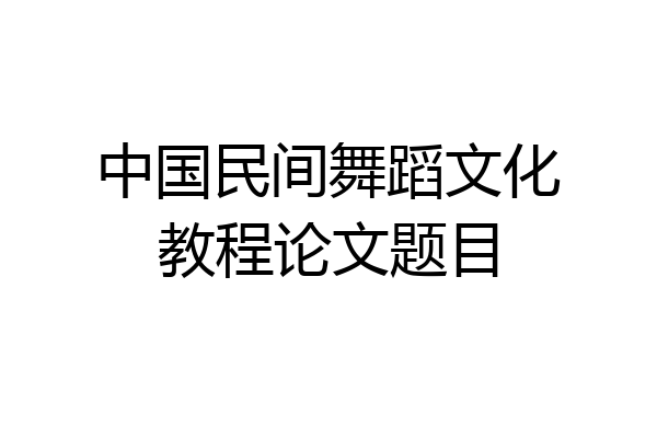 中国民间舞蹈文化教程论文题目