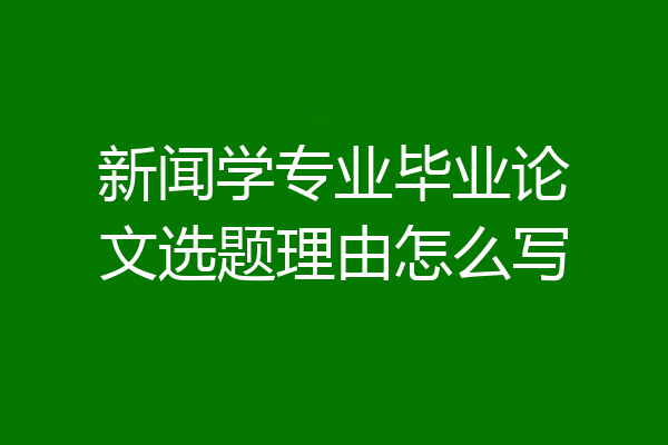 新闻学专业毕业论文选题理由怎么写