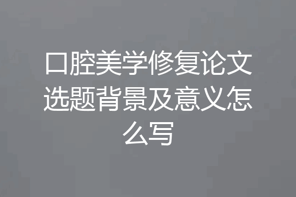 口腔美学修复论文选题背景及意义怎么写