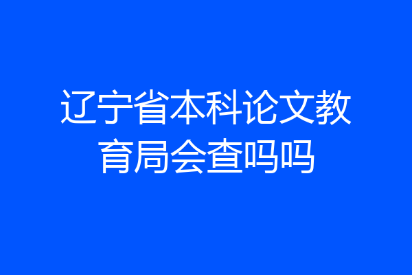 辽宁省本科论文教育局会查吗吗
