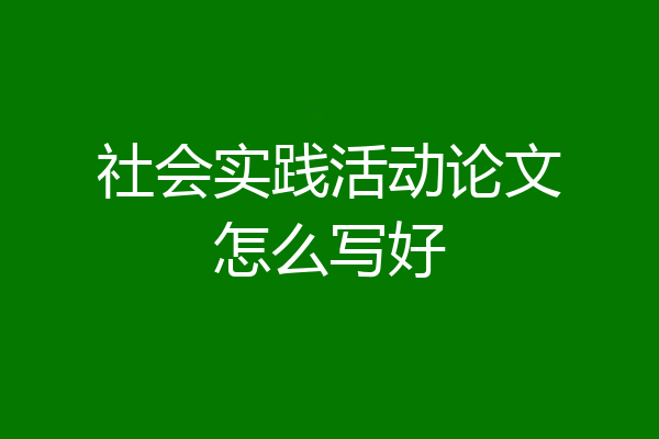 社会实践活动论文怎么写好