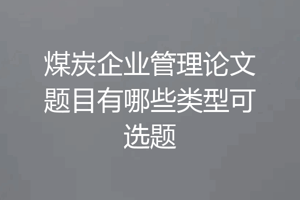 煤炭企业管理论文题目有哪些类型可选题