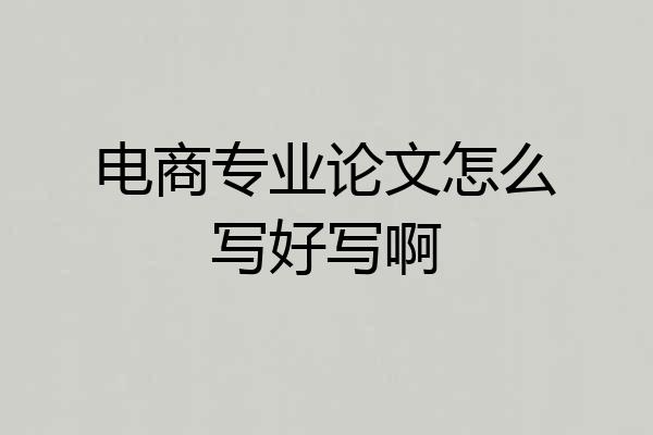 电商专业论文怎么写好写啊