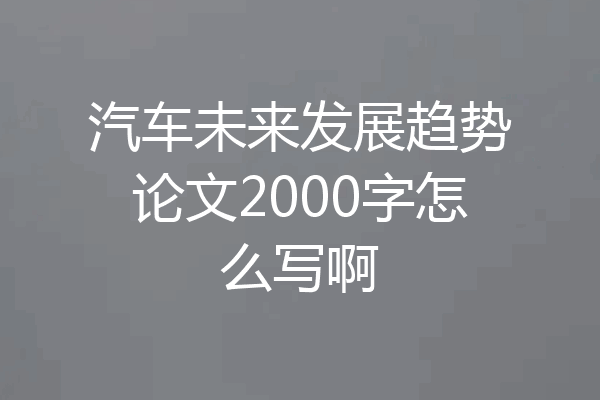 汽车未来发展趋势论文2000字怎么写啊
