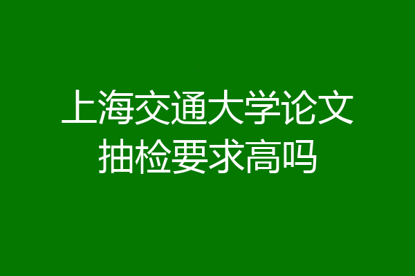 上海交通大学论文抽检要求高吗