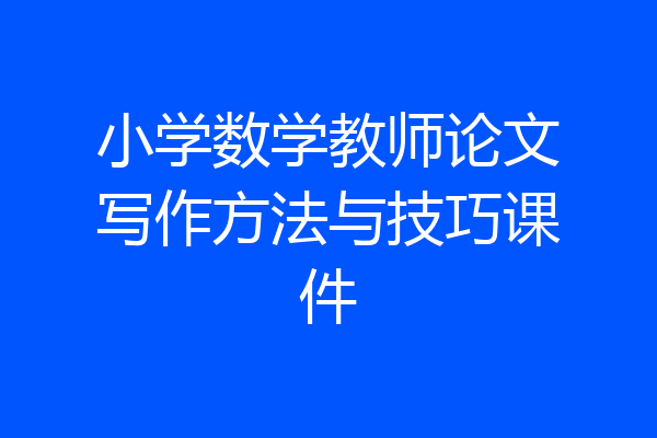 小学数学教师论文写作方法与技巧课件
