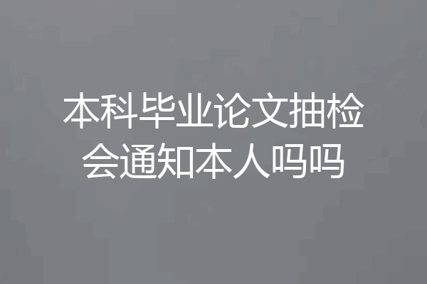本科毕业论文抽检会通知本人吗吗