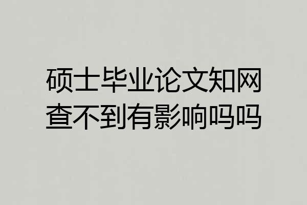 硕士毕业论文知网查不到有影响吗吗