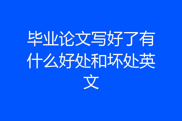 毕业论文写好了有什么好处和坏处英文