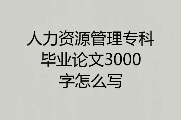 人力资源管理专科毕业论文3000字怎么写