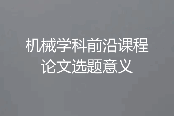 机械学科前沿课程论文选题意义