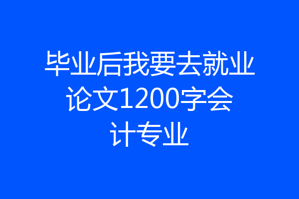 毕业后我要去就业论文1200字会计专业