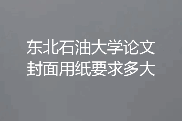 东北石油大学论文封面用纸要求多大