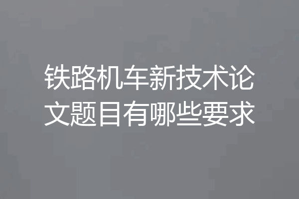 铁路机车新技术论文题目有哪些要求