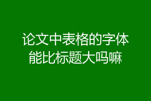 论文中表格的字体能比标题大吗嘛