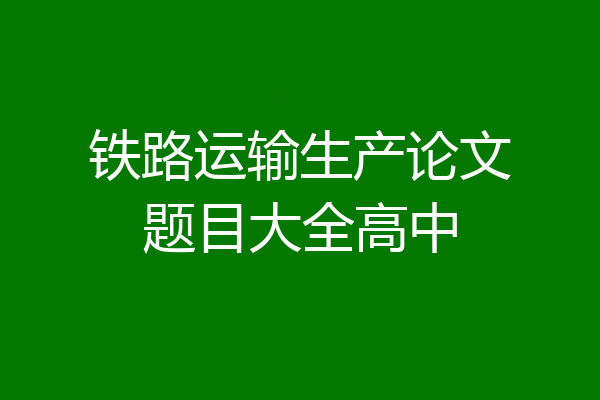 铁路运输生产论文题目大全高中